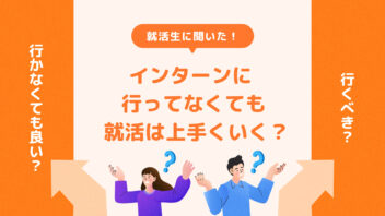 就活生に聞いた！インターンに行ってなくても就活は上手くいく？
